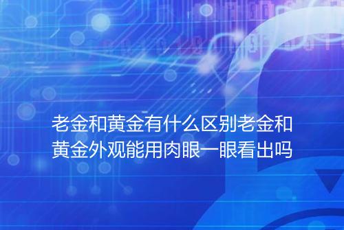 老金和黄金有什么区别老金和黄金外观能用肉眼一眼看出吗