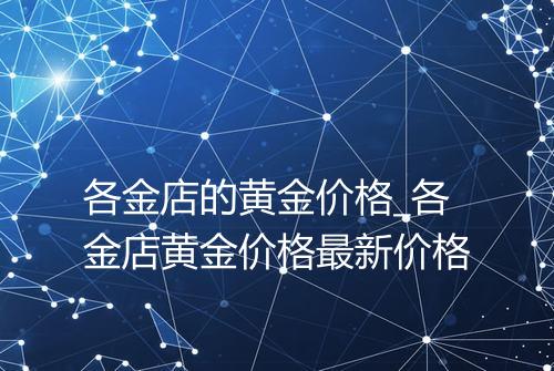 各金店的黄金价格_各金店黄金价格最新价格