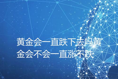 黄金会一直跌下去吗黄金会不会一直涨不跌