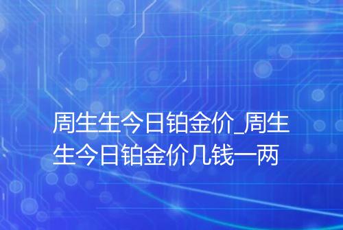 周生生今日铂金价_周生生今日铂金价几钱一两