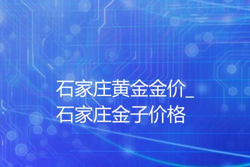 石家庄黄金金价_石家庄金子价格