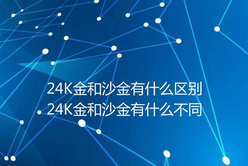 24K金和沙金有什么区别24K金和沙金有什么不同
