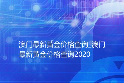 澳门最新黄金价格查询_澳门最新黄金价格查询2020