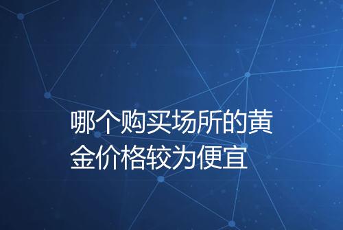 哪个购买场所的黄金价格较为便宜