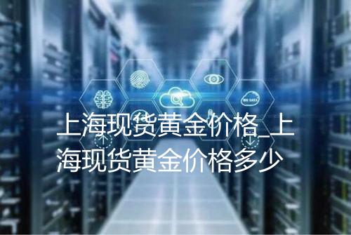 上海现货黄金价格_上海现货黄金价格多少
