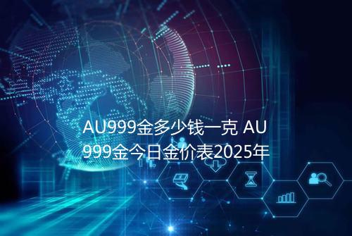 AU999金多少钱一克 AU999金今日金价表2025年