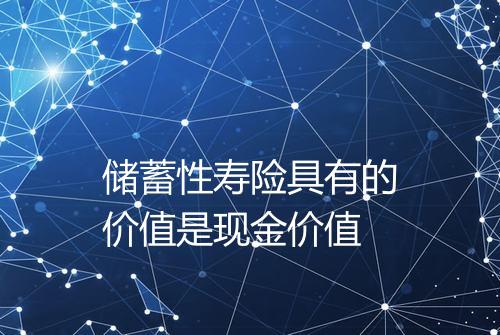 储蓄性寿险具有的价值是现金价值