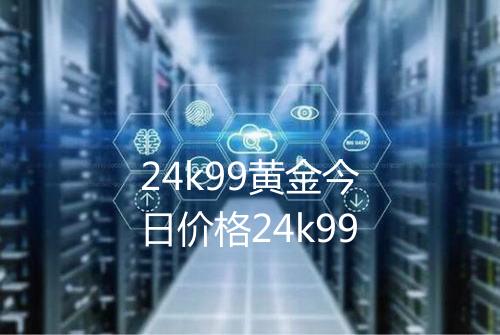 24k99黄金今日价格24k99