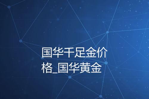 国华千足金价格_国华黄金