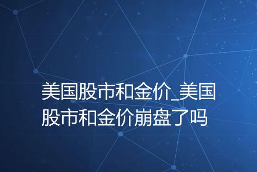 美国股市和金价_美国股市和金价崩盘了吗