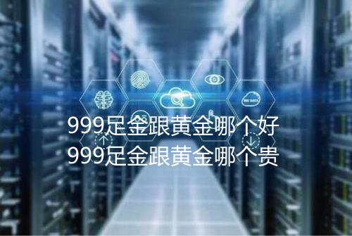 999足金跟黄金哪个好 999足金跟黄金哪个贵