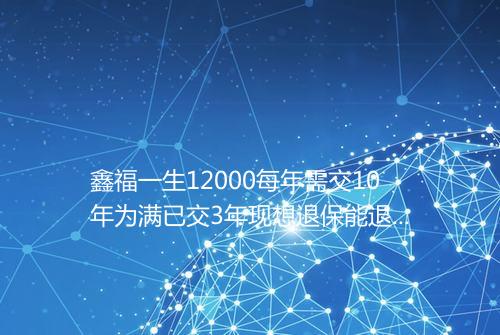 鑫福一生12000每年需交10年为满已交3年现想退保能退多少_百度知