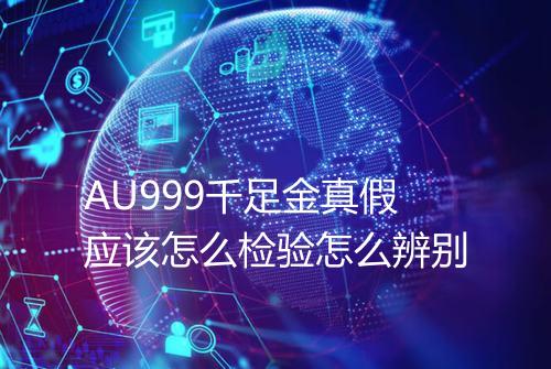 AU999千足金真假应该怎么检验怎么辨别