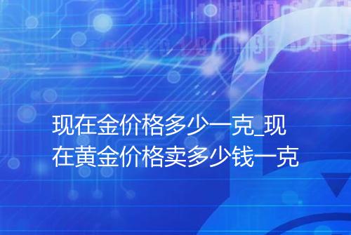 现在金价格多少一克_现在黄金价格卖多少钱一克