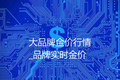 大品牌金价行情_品牌实时金价