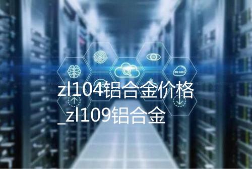 zl104铝合金价格_zl109铝合金