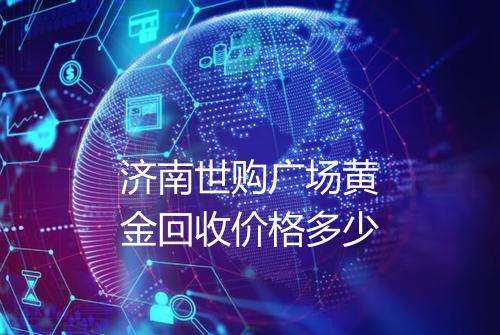 济南世购广场黄金回收价格多少