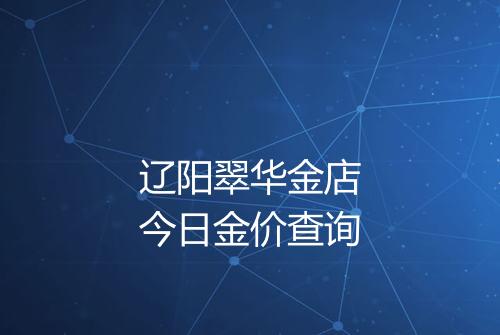 辽阳翠华金店今日金价查询
