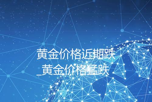黄金价格近期跌_黄金价格猛跌