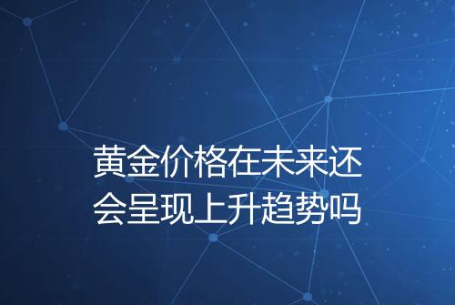 黄金价格在未来还会呈现上升趋势吗
