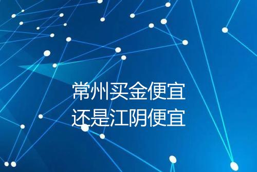 常州买金便宜还是江阴便宜
