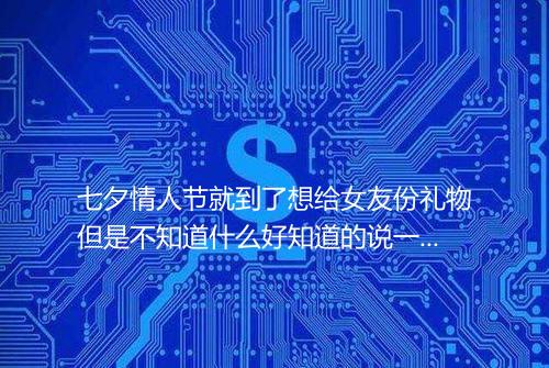 七夕情人节就到了想给女友份礼物但是不知道什么好知道的说一下吧