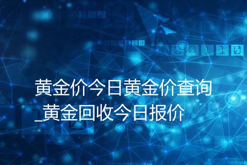 黄金价今日黄金价查询_黄金回收今日报价