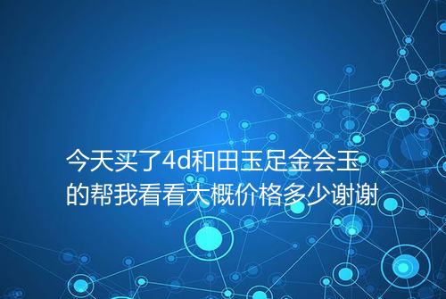 今天买了4d和田玉足金会玉的帮我看看大概价格多少谢谢