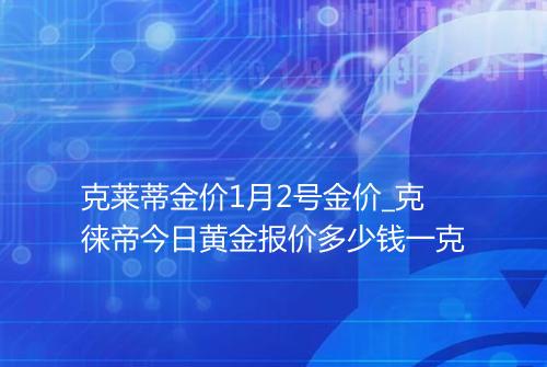 克莱蒂金价1月2号金价_克徕帝今日黄金报价多少钱一克