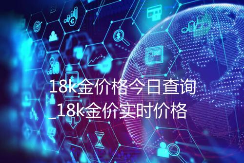 18k金价格今日查询_18k金价实时价格