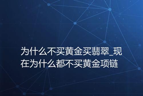 为什么不买黄金买翡翠_现在为什么都不买黄金项链