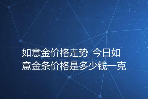 如意金价格走势_今日如意金条价格是多少钱一克