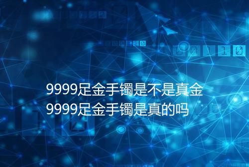 9999足金手镯是不是真金9999足金手镯是真的吗
