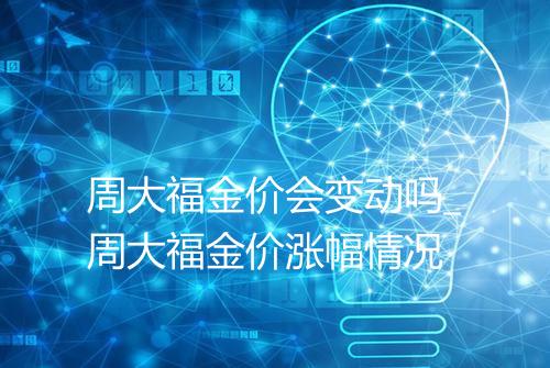 周大福金价会变动吗_周大福金价涨幅情况