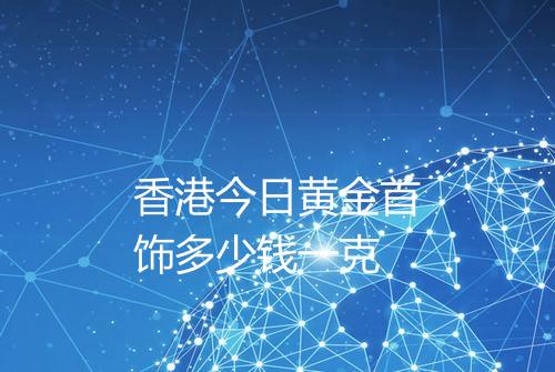 香港今日黄金首饰多少钱一克