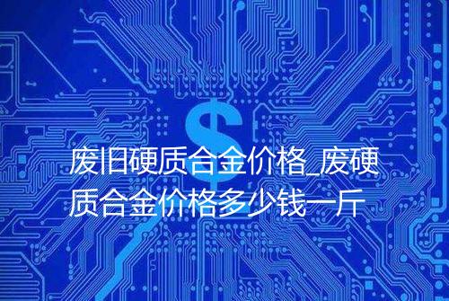 废旧硬质合金价格_废硬质合金价格多少钱一斤