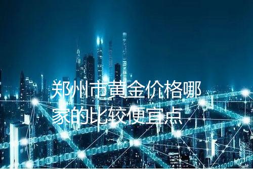 郑州市黄金价格哪家的比较便宜点