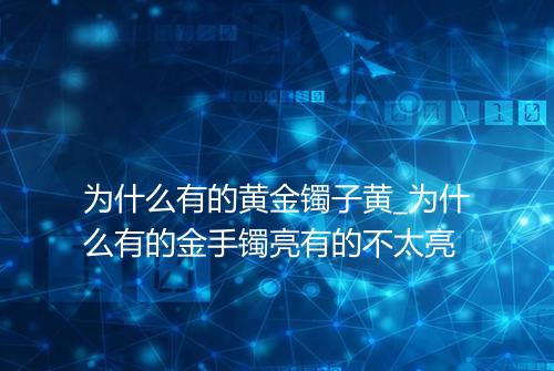 为什么有的黄金镯子黄_为什么有的金手镯亮有的不太亮