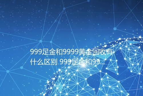 999足金和9999黄金回收有什么区别 999足金和9999黄金回收区别大吗