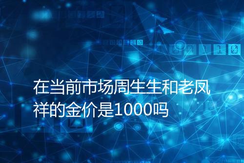 在当前市场周生生和老凤祥的金价是1000吗