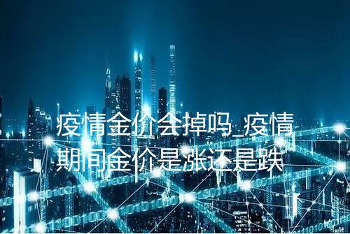 疫情金价会掉吗_疫情期间金价是涨还是跌