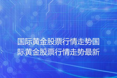 国际黄金股票行情走势国际黄金股票行情走势最新