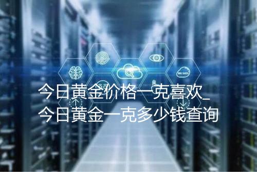 今日黄金价格一克喜欢_今日黄金一克多少钱查询