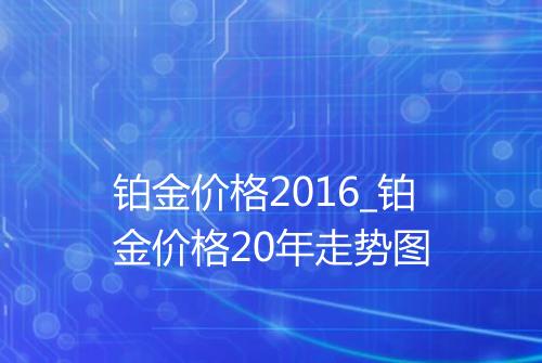 铂金价格2016_铂金价格20年走势图