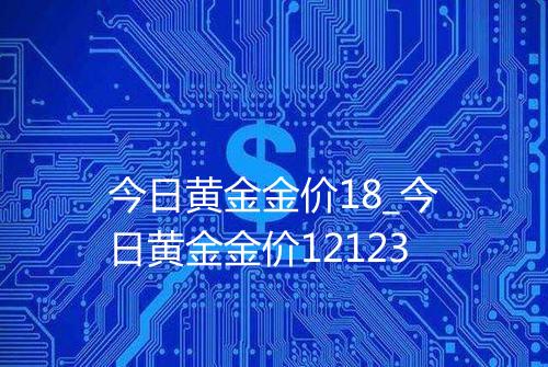 今日黄金金价18_今日黄金金价12123
