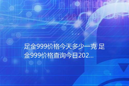 足金999价格今天多少一克 足金999价格查询今日2025年