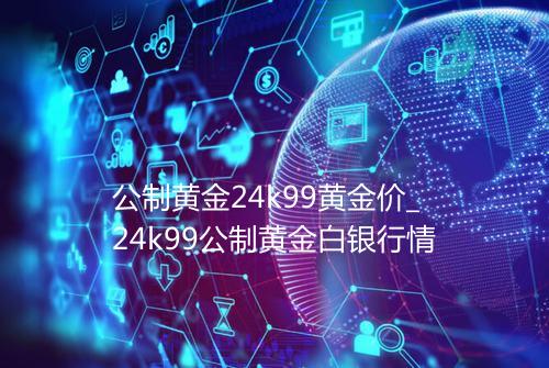 公制黄金24k99黄金价_24k99公制黄金白银行情