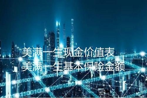 美满一生现金价值表_美满一生基本保险金额