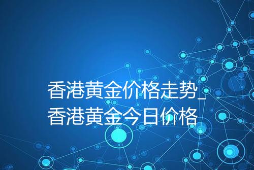 香港黄金价格走势_香港黄金今日价格
