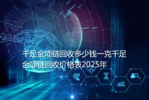 千足金项链回收多少钱一克千足金项链回收价格表2025年